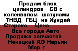 Продам блок цилиндров D4СВ с коленвалом, шатунами, ТНВД, ГБЦ, на Хундай Старекс  › Цена ­ 50 000 - Все города Авто » Продажа запчастей   . Ненецкий АО,Нарьян-Мар г.